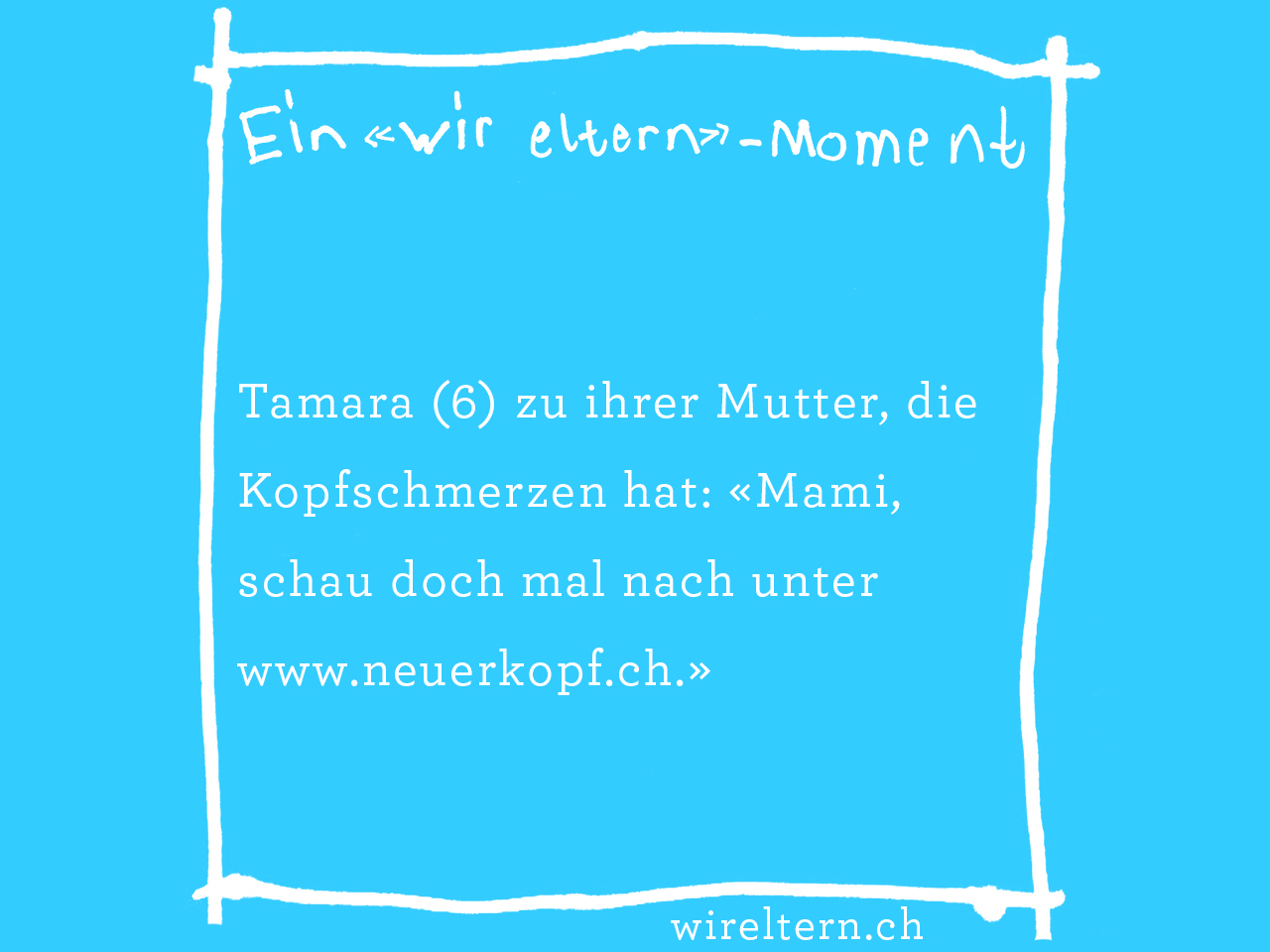 Tamara (6) zu ihrer Mutter, die Kopfschmerzen hat: «Mami, schau doch mal nach unter www.neuerkopf.ch.»
