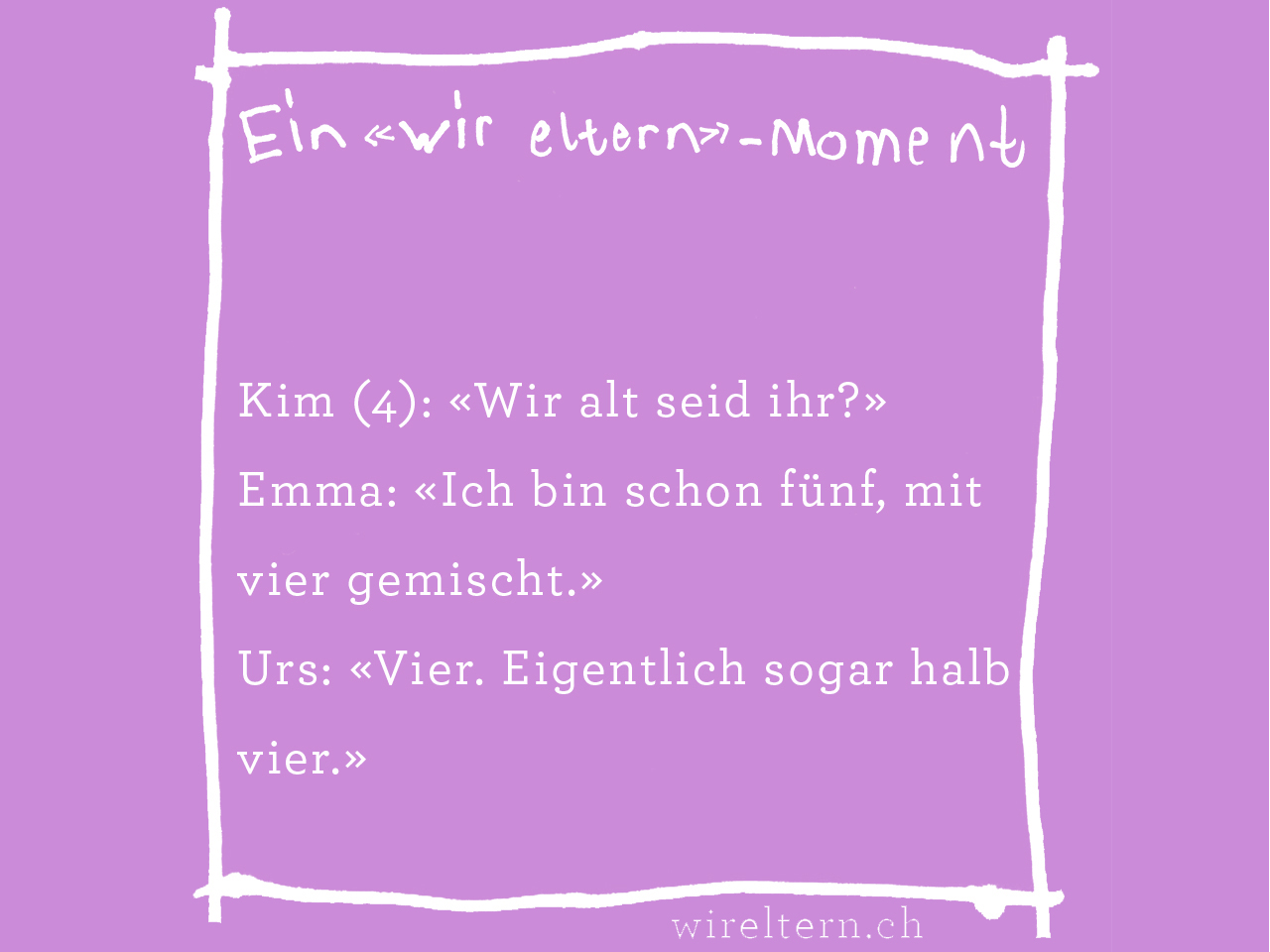 Kim (4): «Wir alt seid ihr?» Emma: «Ich bin schon fünf, mit vier gemischt.» Urs: «Vier. Eigentlich sogar halb vier.»