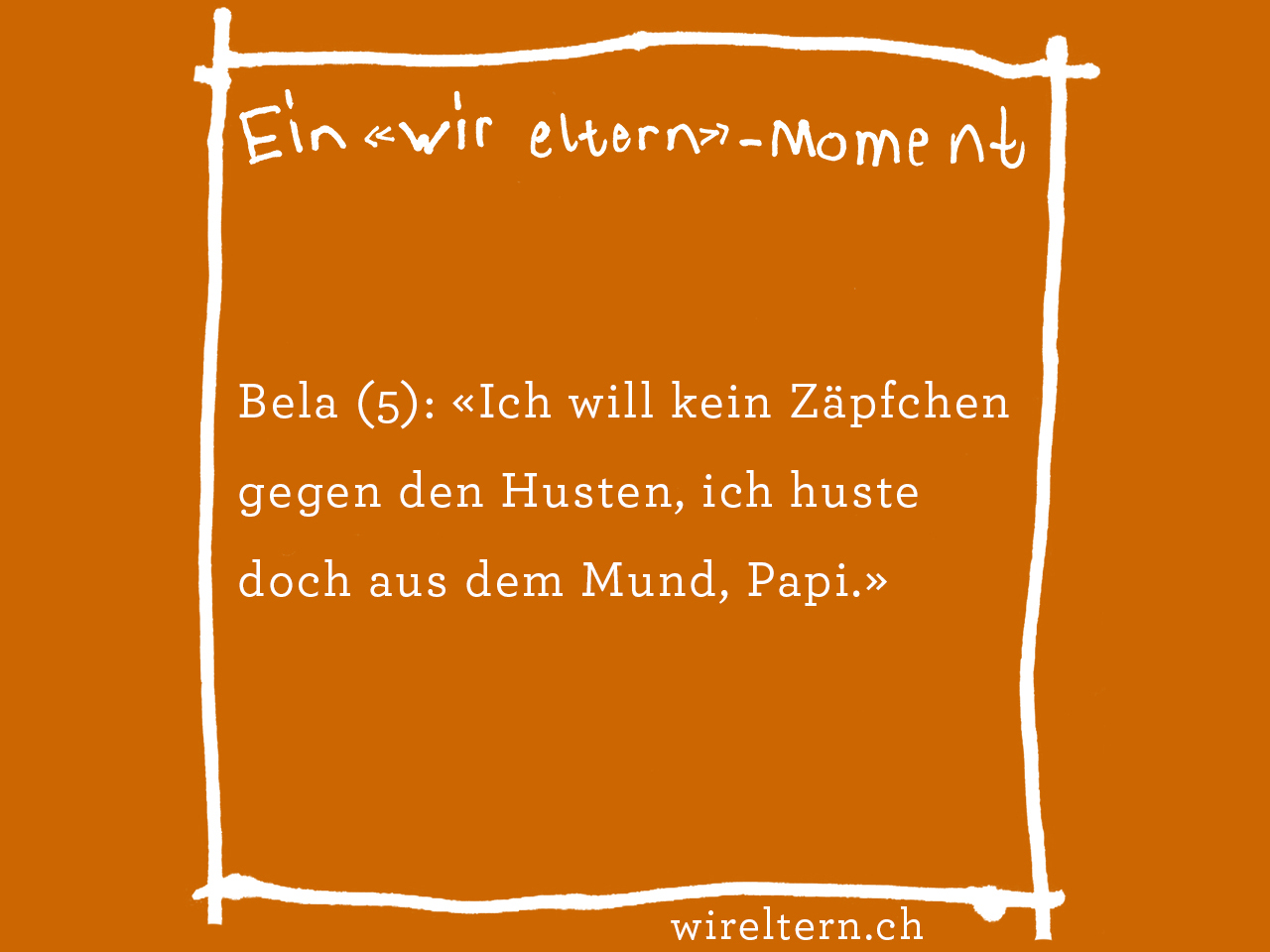 Bela (5): «Ich will kein Zäpfchen gegen den Husten, ich huste doch aus dem Mund, Papi.»