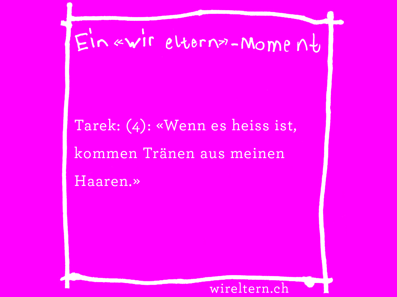 Tarek: (4): «Wenn es heiss ist, kommen Tränen aus meinen Haaren.»