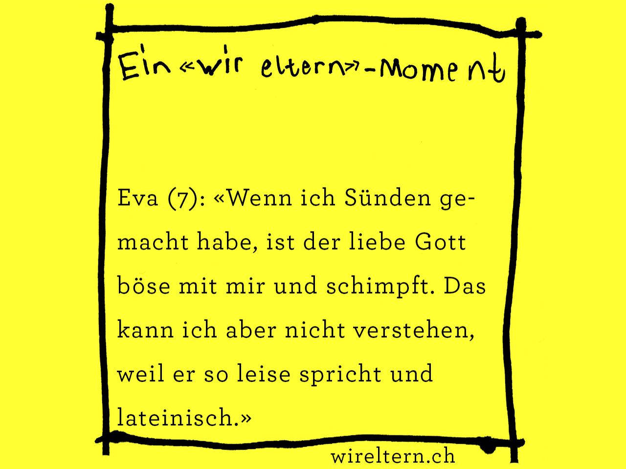 Eva (7): «Wenn ich Sünden gemacht habe, ist der liebe Gott böse mit mir und schimpft. Das kann ich aber nicht verstehen, weil er so leise spricht und lateinisch.»