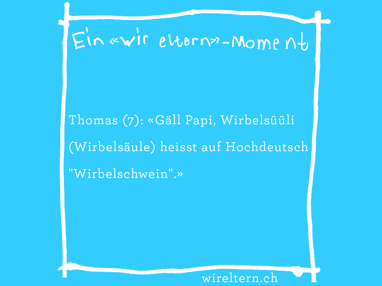 Thomas (7): «Gäll Papi, Wirbelsüüli (Wirbelsäule) heisst auf Hochdeutsch "Wirbelschwein".»