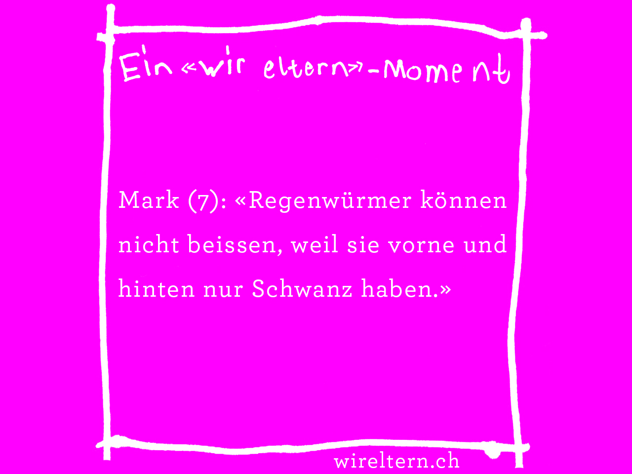 Mark (7): «Regenwürmer können nicht beissen, weil sie vorne und hinten nur Schwanz haben.»