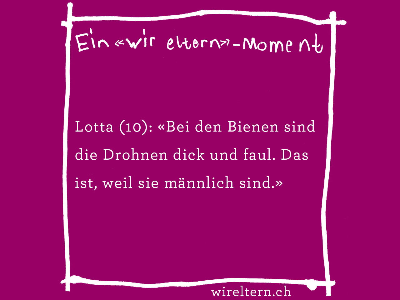 Lotta (10): «Bei den Bienen sind die Drohnen dick und faul. Das ist, weil sie männlich sind.»