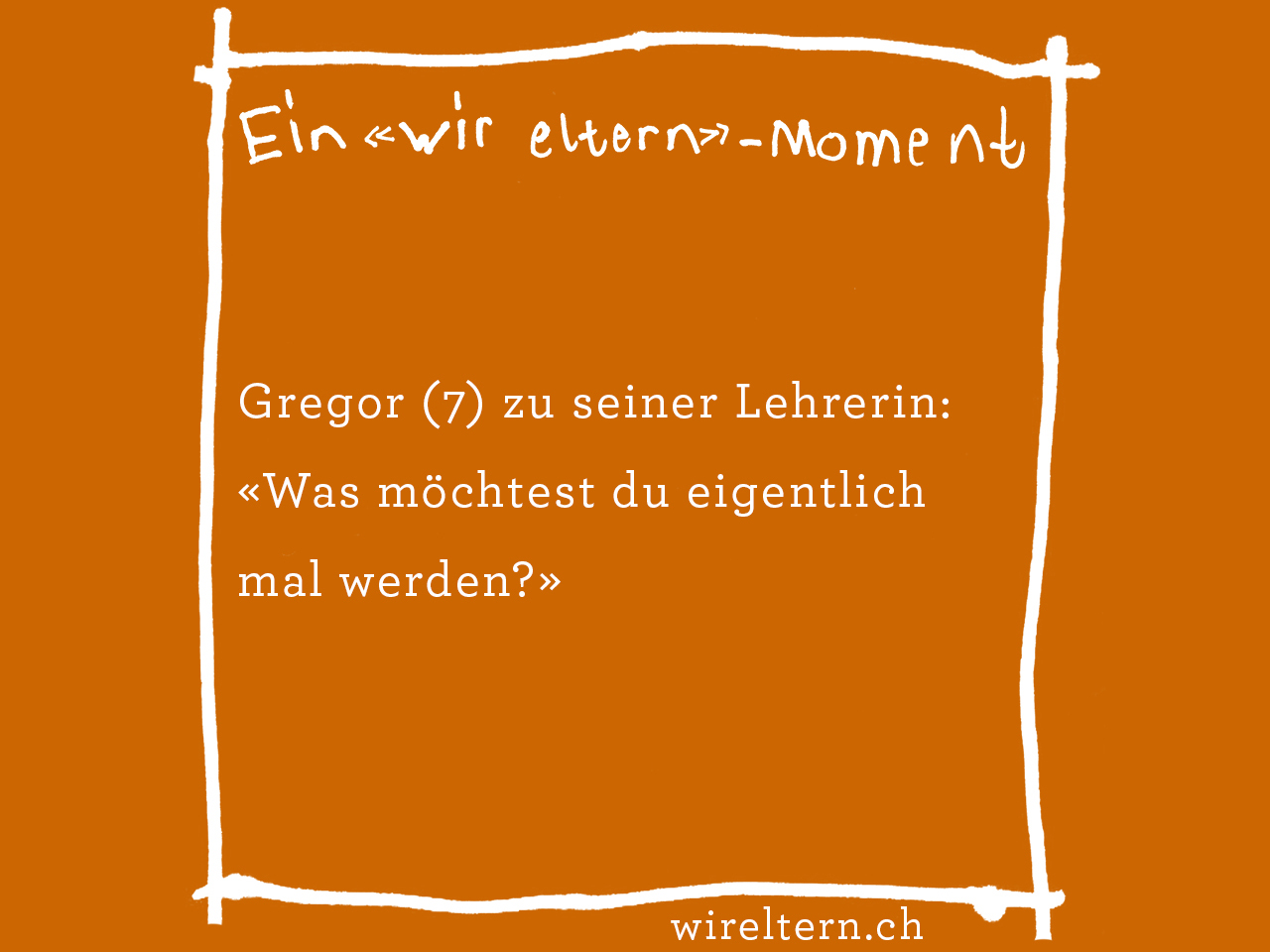 Gregor (7) zu seiner Lehrerin: «Was möchtest du eigentlich mal werden?»