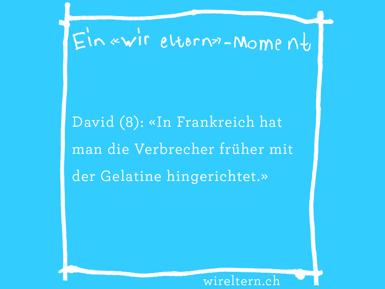 David (8): «In Frankreich hat man die Verbrecher früher mit der Gelatine hingerichtet.»