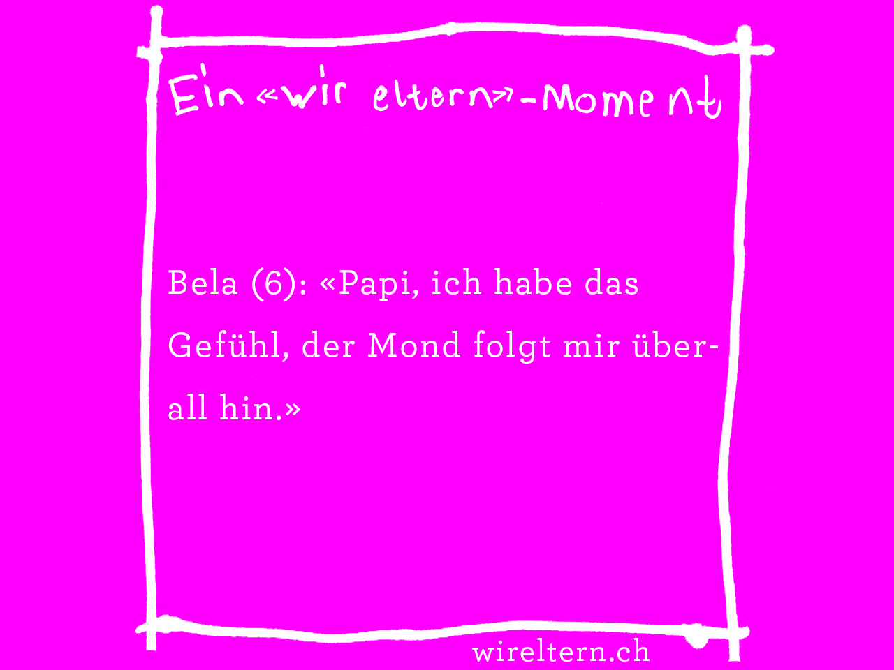 Bela (6): «Papi, ich habe das Gefühl, der Mond folgt mir überall hin.»