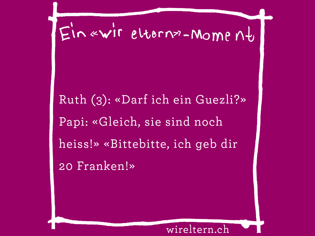 Ruth (3): «Darf ich ein Guezli?» Papi: «Gleich, sie sind noch heiss!» «Bittebitte, ich geb dir 20 Franken!»