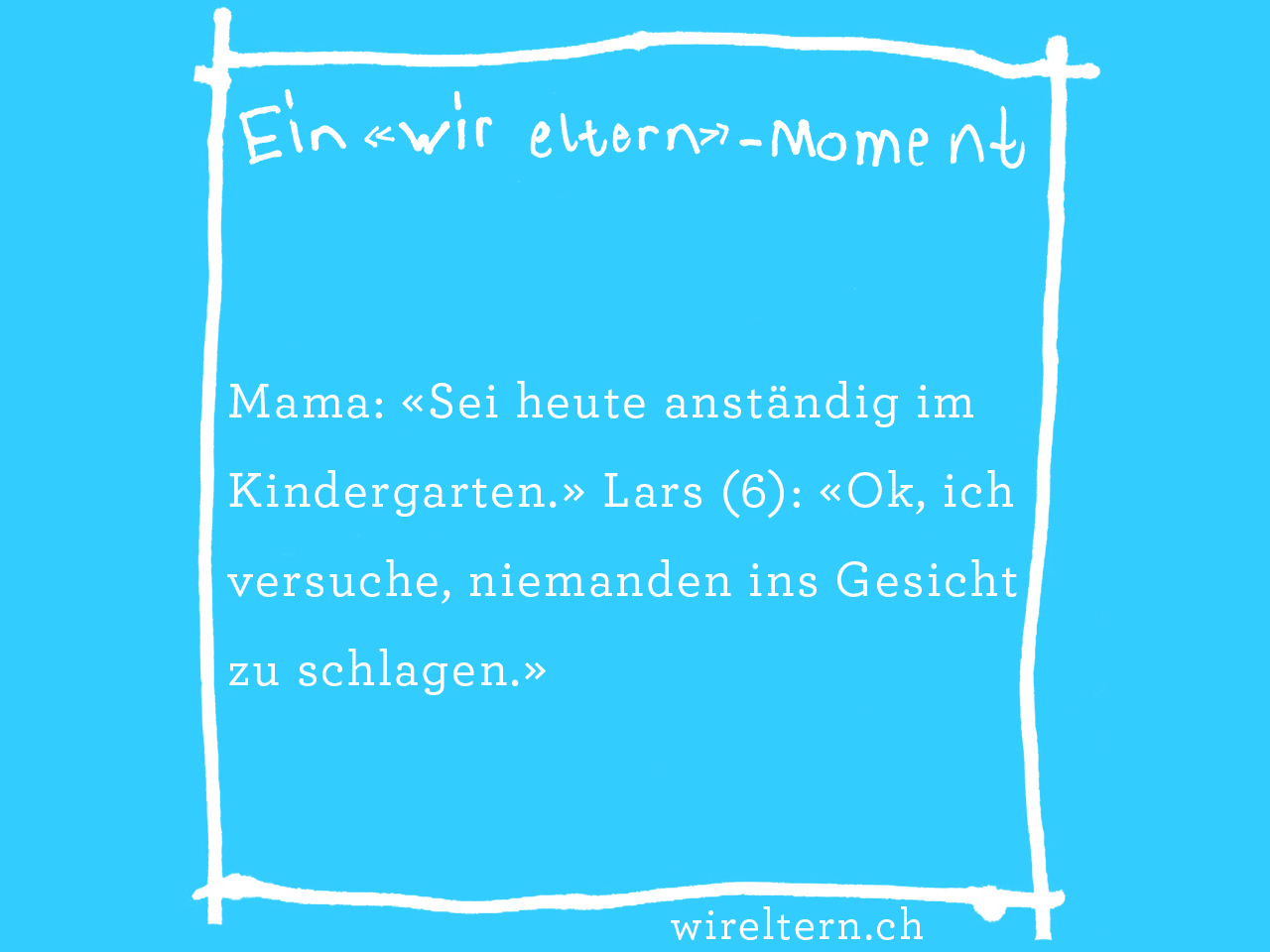 Mama: «Sei heute anständig im Kindergarten.» Lars (6): «Ok, ich versuche, niemanden ins Gesicht zu schlagen.»