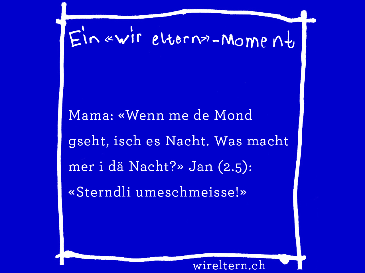 Mama: «Wenn me de Mond gseht, isch es Nacht. Was macht mer i dä Nacht?» Jan (2.5): «Sterndli umeschmeisse!»