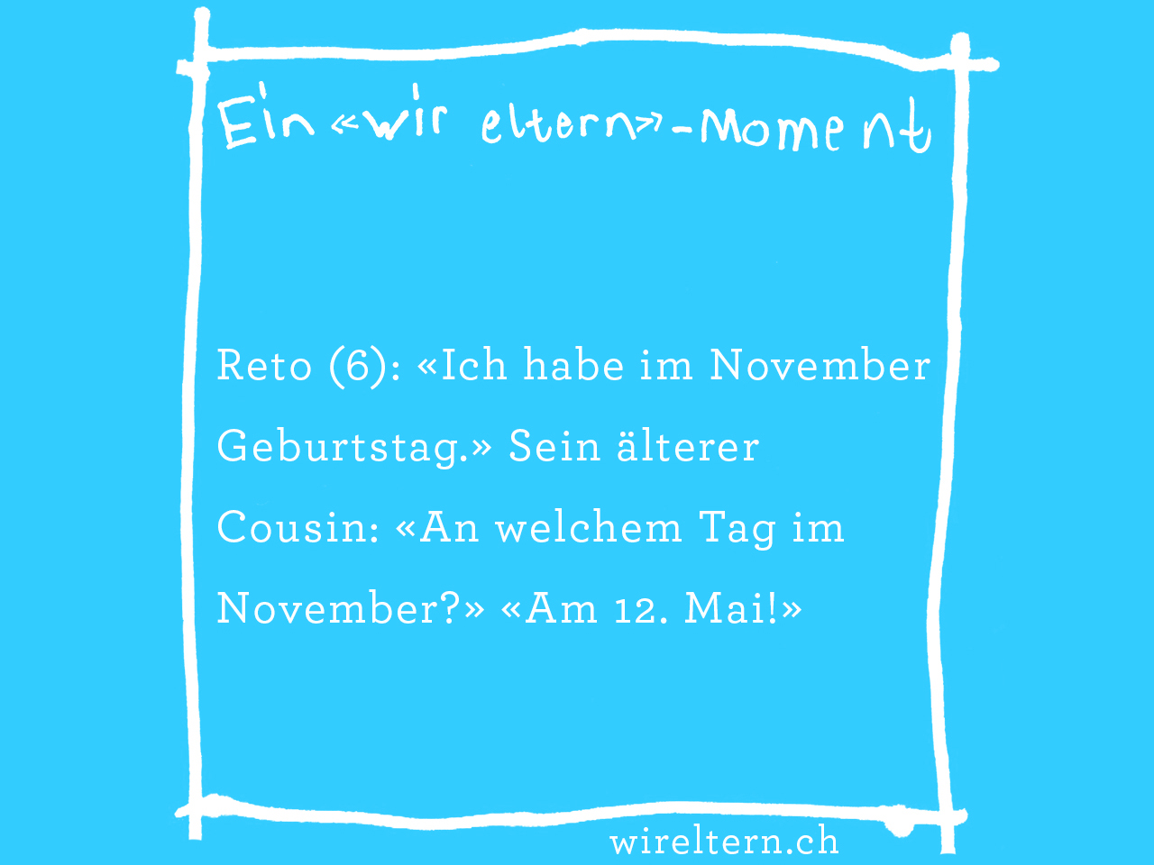 Reto (6): «Ich habe im November Geburtstag.» Sein älterer Cousin: «An welchem Tag im November?» «Am 12. Mai!»