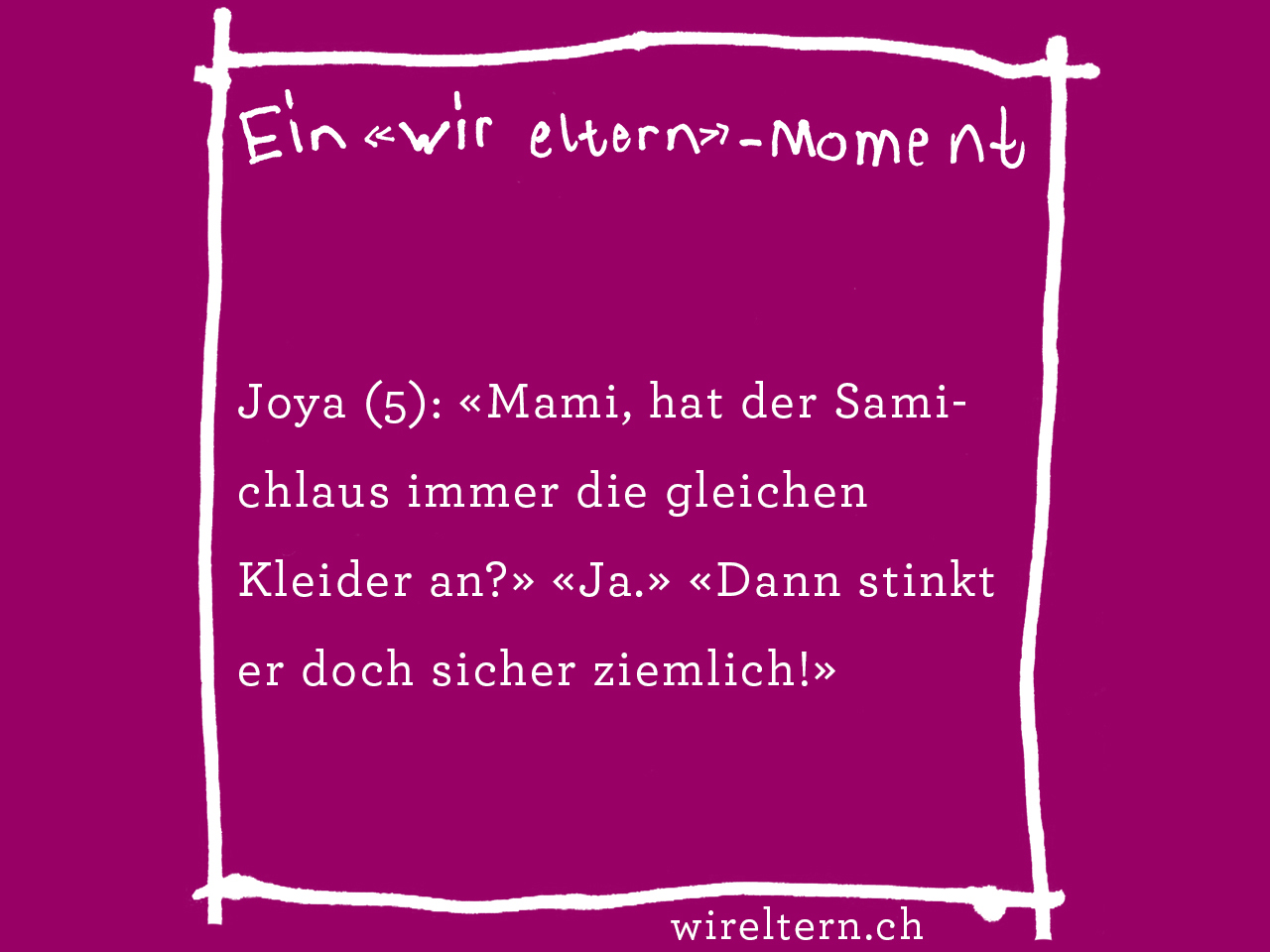 Joya (5): «Mami, hat der Samichlaus immer die gleichen Kleider an?» «Ja.» «Dann stinkt er doch sicher ziemlich!»