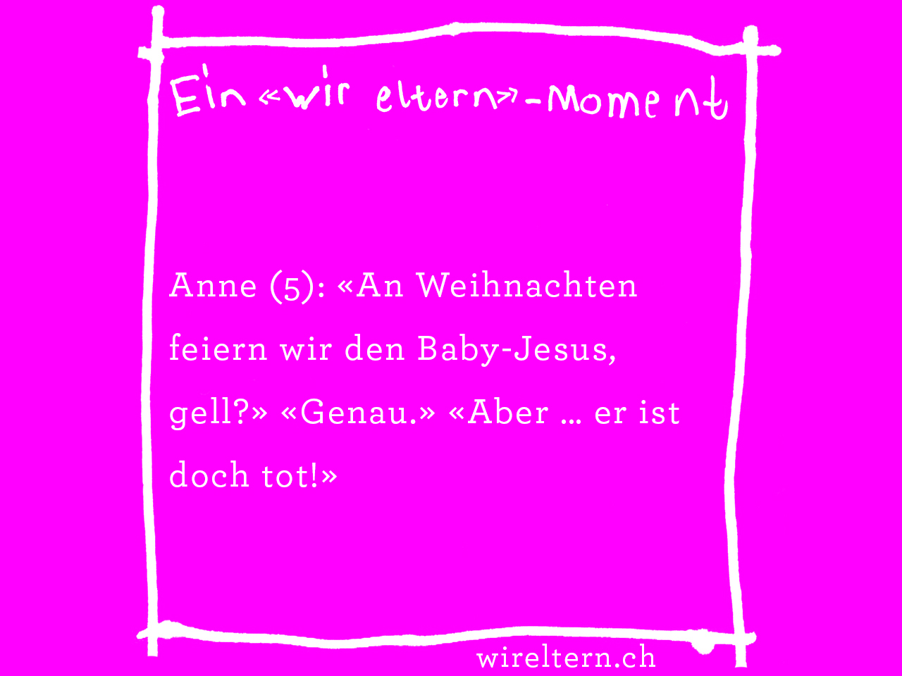 Anne (5): «An Weihnachten feiern wir den Baby-Jesus, gell?» «Genau.» «Aber … er ist doch tot!»