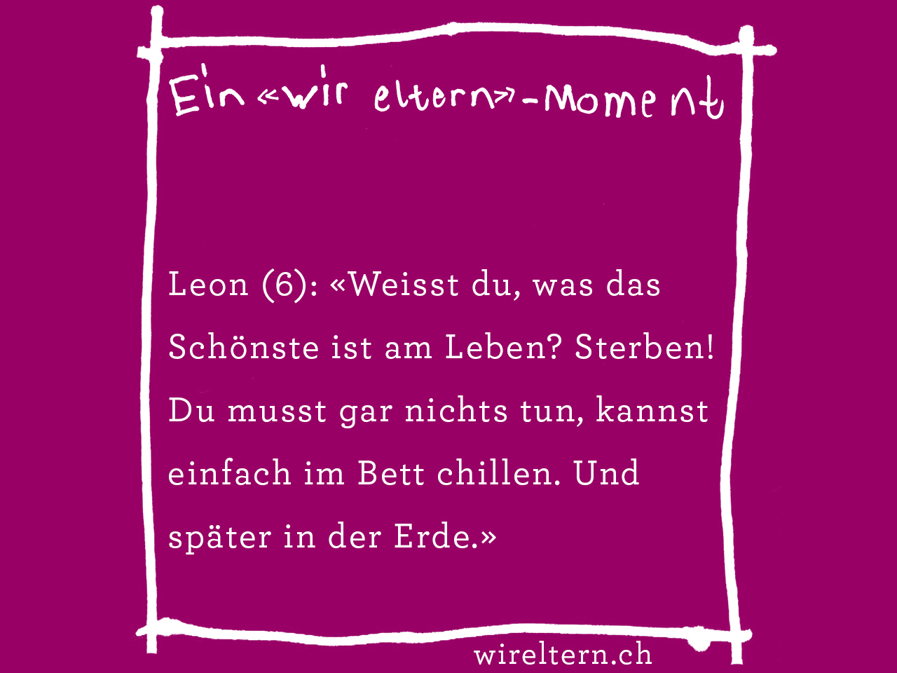 Leon (6): «Weisst du, was das Schönste ist am Leben? Sterben! Du musst gar nichts tun, kannst einfach im Bett chillen. Und später in der Erde.»