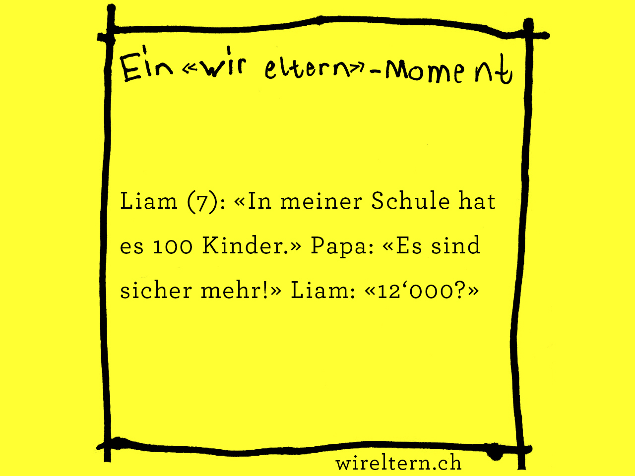 Liam (7): «In meiner Schule hat es 100 Kinder.» Papa: «Es sind sicher mehr!» Liam: «12‘000?»