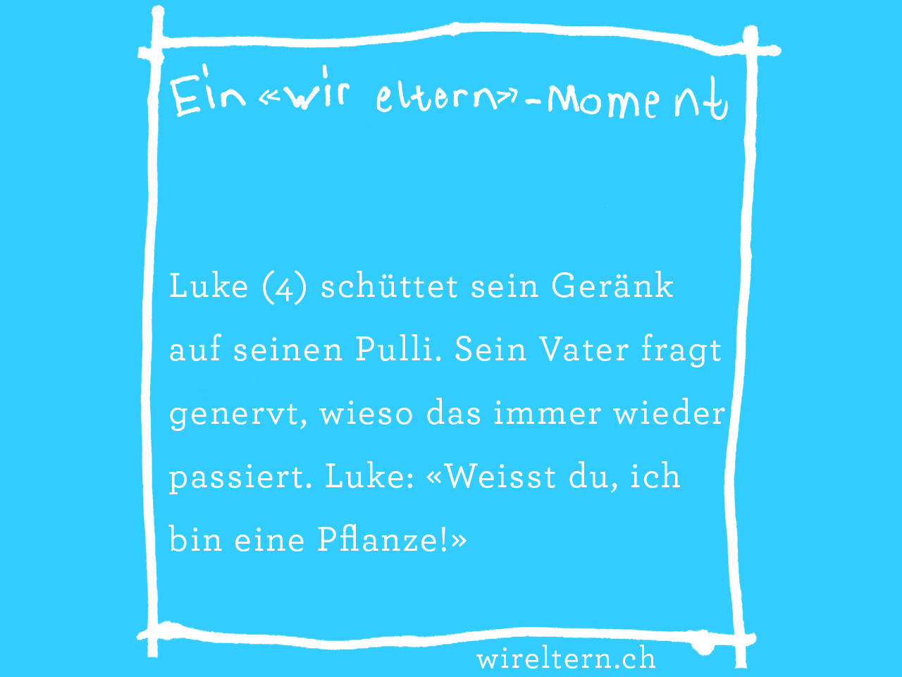 Luke (4) schüttet sein Geränk auf seinen Pulli. Sein Vater fragt genervt, wieso das immer wieder passiert. Luke: «Weisst du, ich bin eine Pflanze!»