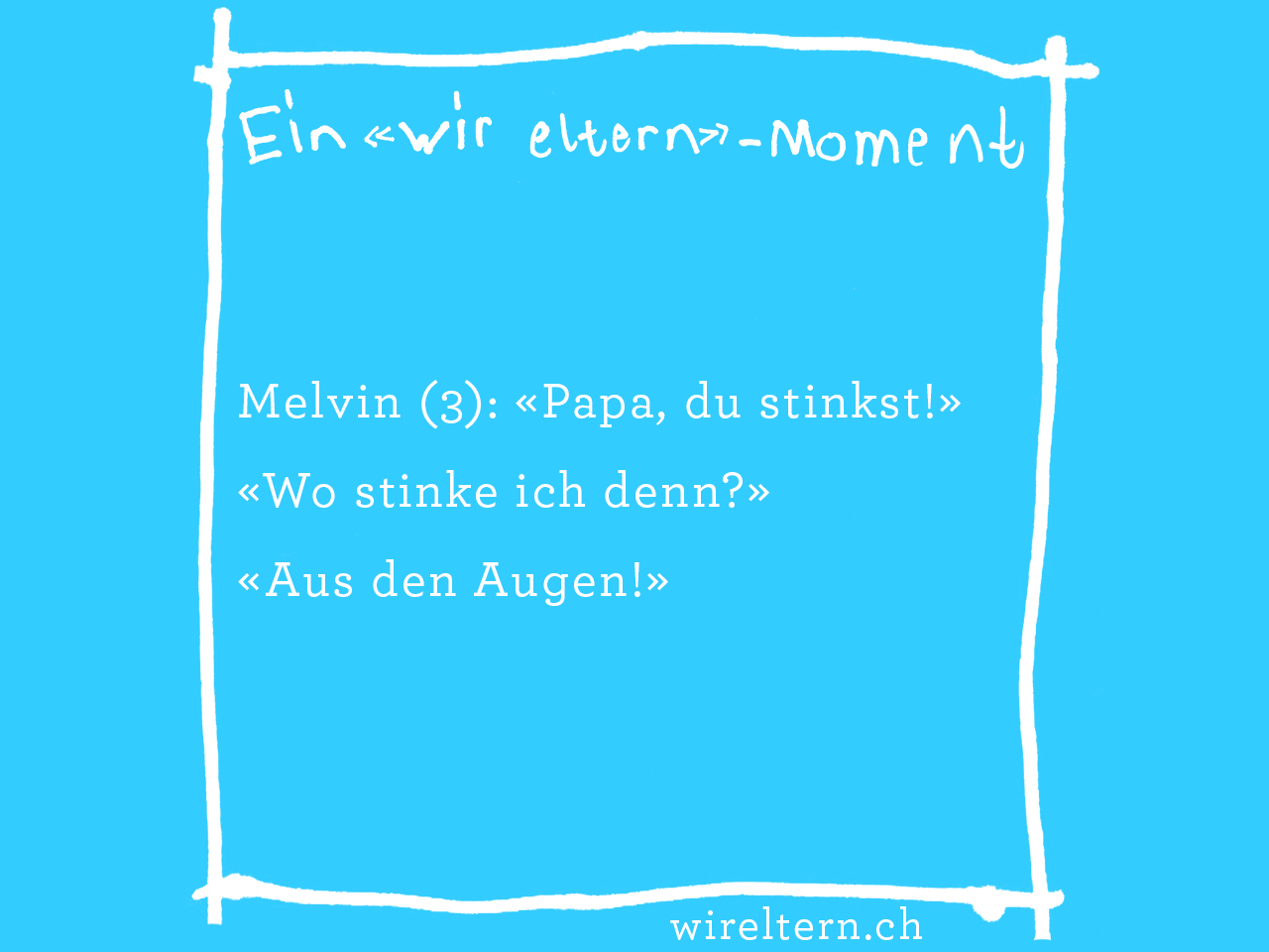 Melvin (3): «Papa, du stinkst!» «Wo stinke ich denn?» «Aus den Augen!»