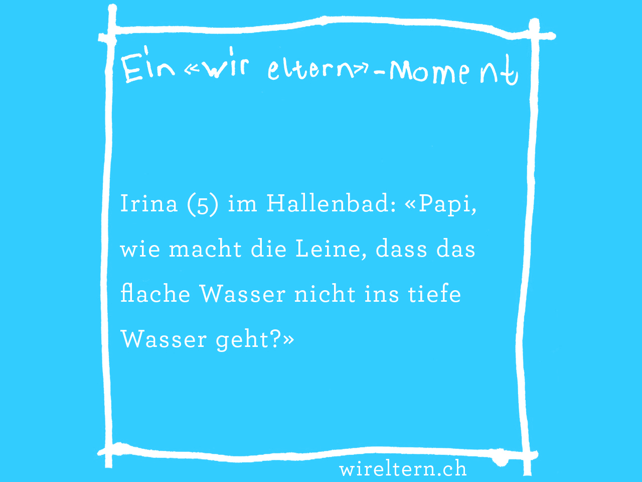 Irina (5) im Hallenbad: «Papi, wie macht die Leine, dass das flache Wasser nicht ins tiefe Wasser geht?»