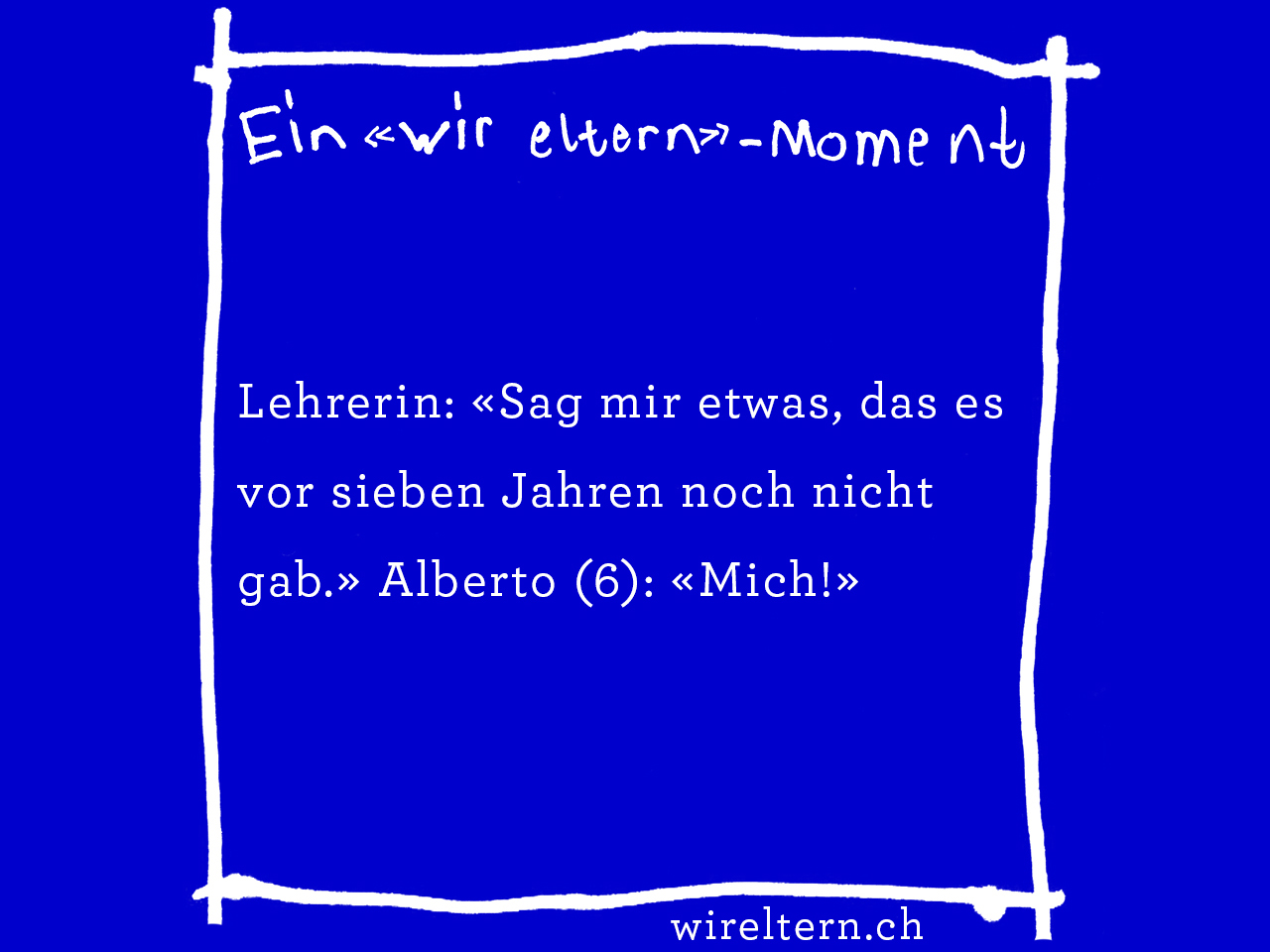 Lehrerin: «Sag mir etwas, das es vor sieben Jahren noch nicht gab.» Alberto (6): «Mich!»