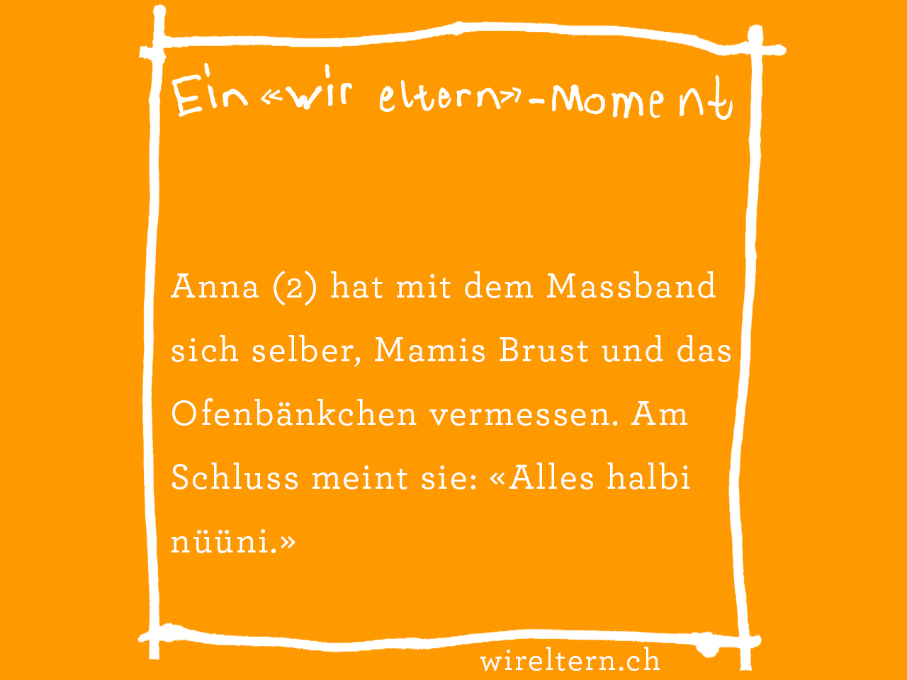 Anna (2) hat mit dem Massband sich selber, Mamis Brust und das Ofenbänkchen vermessen. Am Schluss meint sie: «Alles halbi nüüni.»