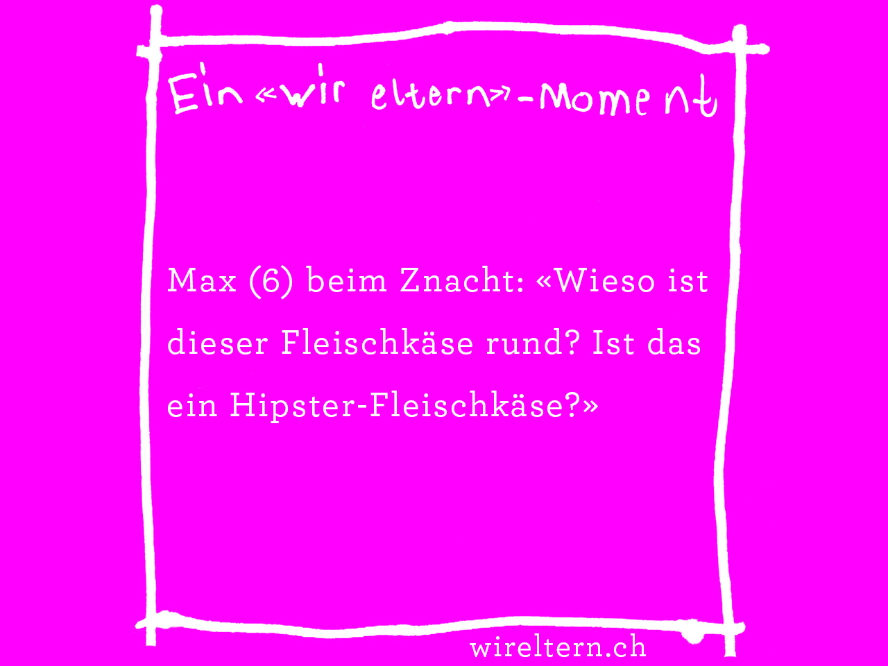 Max (6) beim Znacht: «Wieso ist dieser Fleischkäse rund? Ist das ein Hipster-Fleischkäse?»