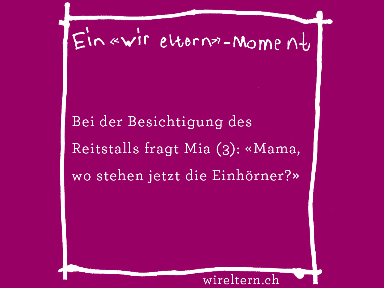 Bei der Besichtigung des Reitstalls fragt Mia (3): «Mama, wo stehen jetzt die Einhörner?»