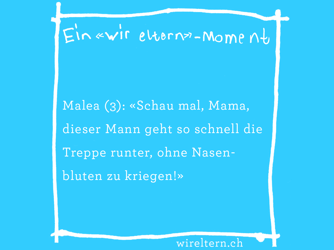 Malea (3): «Schau mal, Mama, dieser Mann geht so schnell die Treppe runter, ohne Nasenbluten zu kriegen!»